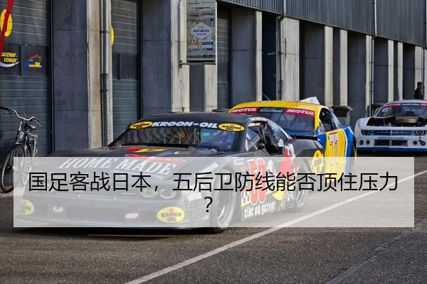 国足客战日本，五后卫防线能否顶住压力？