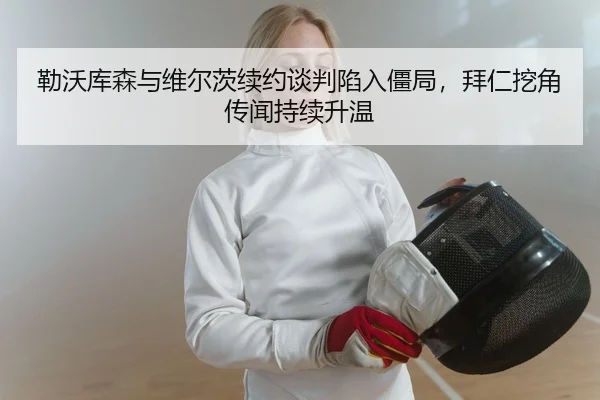 勒沃库森与维尔茨续约谈判陷入僵局，拜仁挖角传闻持续升温