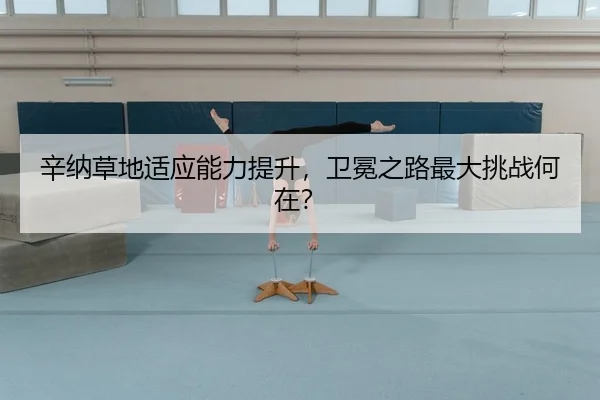 辛纳草地适应能力提升，卫冕之路最大挑战何在？